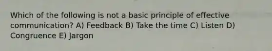 Which of the following is not a basic principle of effective communication? A) Feedback B) Take the time C) Listen D) Congruence E) Jargon