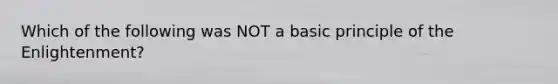 Which of the following was NOT a basic principle of the Enlightenment?