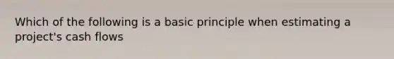 Which of the following is a basic principle when estimating a project's cash flows