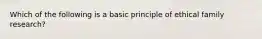 Which of the following is a basic principle of ethical family research?