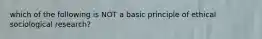 which of the following is NOT a basic principle of ethical sociological research?