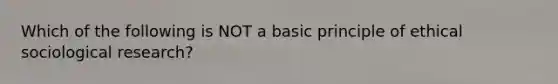 Which of the following is NOT a basic principle of ethical sociological research?