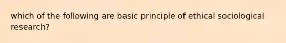 which of the following are basic principle of ethical sociological research?