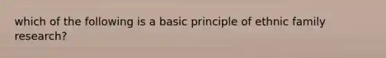 which of the following is a basic principle of ethnic family research?