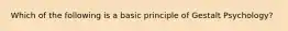 Which of the following is a basic principle of Gestalt Psychology?