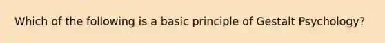 Which of the following is a basic principle of Gestalt Psychology?