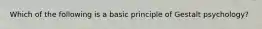 Which of the following is a basic principle of Gestalt psychology?