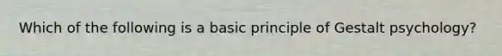 Which of the following is a basic principle of Gestalt psychology?