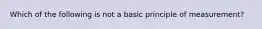 Which of the following is not a basic principle of measurement?