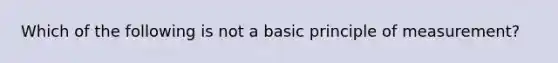 Which of the following is not a basic principle of measurement?