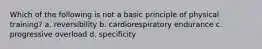 Which of the following is not a basic principle of physical training? a. reversibility b. cardiorespiratory endurance c. progressive overload d. specificity