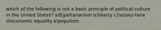 which of the following is not a basic principle of political culture in the United States? a)Egalitarianism b)liberty c)laissez-faire d)economic equality e)populism