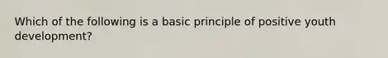 Which of the following is a basic principle of positive youth development?