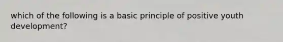 which of the following is a basic principle of positive youth development?