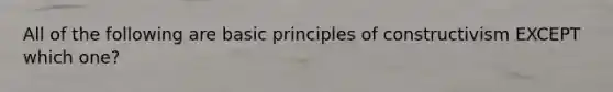 All of the following are basic principles of constructivism EXCEPT which one?