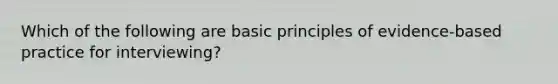 Which of the following are basic principles of evidence-based practice for interviewing?