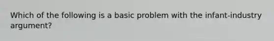 Which of the following is a basic problem with the infant-industry argument?