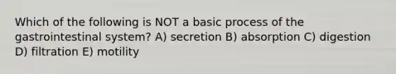 Which of the following is NOT a basic process of the gastrointestinal system? A) secretion B) absorption C) digestion D) filtration E) motility