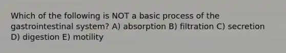 Which of the following is NOT a basic process of the gastrointestinal system? A) absorption B) filtration C) secretion D) digestion E) motility