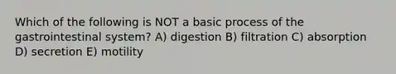 Which of the following is NOT a basic process of the gastrointestinal system? A) digestion B) filtration C) absorption D) secretion E) motility