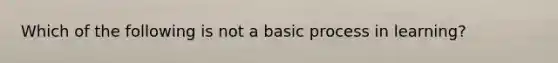 Which of the following is not a basic process in learning?