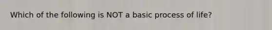 Which of the following is NOT a basic process of life?