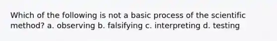 Which of the following is not a basic process of the scientific method? a. observing b. falsifying c. interpreting d. testing