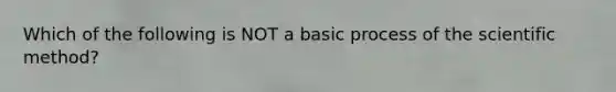 Which of the following is NOT a basic process of the scientific method?