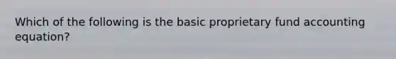 Which of the following is the basic proprietary fund accounting equation?