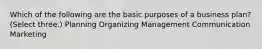 Which of the following are the basic purposes of a business plan? (Select three.) Planning Organizing Management Communication Marketing