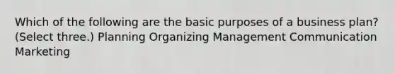 Which of the following are the basic purposes of a business plan? (Select three.) Planning Organizing Management Communication Marketing