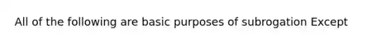 All of the following are basic purposes of subrogation Except