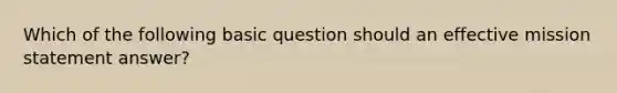 Which of the following basic question should an effective mission statement answer?