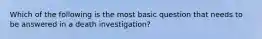 Which of the following is the most basic question that needs to be answered in a death investigation?