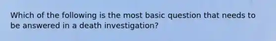 Which of the following is the most basic question that needs to be answered in a death investigation?