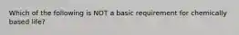 Which of the following is NOT a basic requirement for chemically based life?