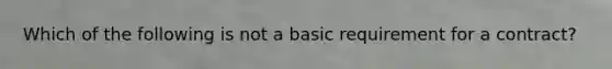 Which of the following is not a basic requirement for a contract?