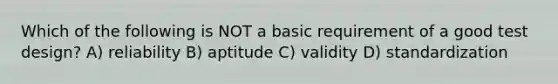 Which of the following is NOT a basic requirement of a good test design? A) reliability B) aptitude C) validity D) standardization