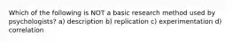 Which of the following is NOT a basic research method used by psychologists? a) description b) replication c) experimentation d) correlation