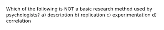 Which of the following is NOT a basic research method used by psychologists? a) description b) replication c) experimentation d) correlation