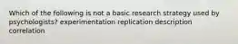 Which of the following is not a basic research strategy used by psychologists? experimentation replication description correlation