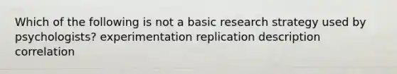 Which of the following is not a basic research strategy used by psychologists? experimentation replication description correlation