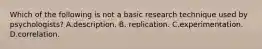 Which of the following is not a basic research technique used by psychologists? A.description. B. replication. C.experimentation. D.correlation.