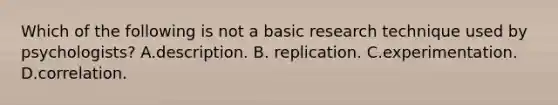 Which of the following is not a basic research technique used by psychologists? A.description. B. replication. C.experimentation. D.correlation.