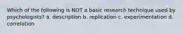 Which of the following is NOT a basic research technique used by psychologists? a. description b. replication c. experimentation d. correlation