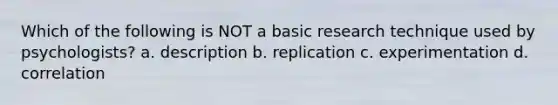 Which of the following is NOT a basic research technique used by psychologists? a. description b. replication c. experimentation d. correlation