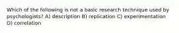 Which of the following is not a basic research technique used by psychologists? A) description B) replication C) experimentation D) correlation