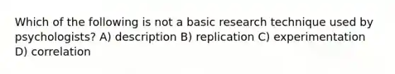 Which of the following is not a basic research technique used by psychologists? A) description B) replication C) experimentation D) correlation