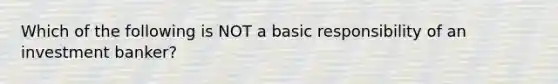 Which of the following is NOT a basic responsibility of an investment banker?