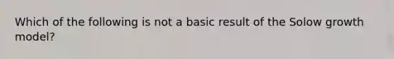 Which of the following is not a basic result of the Solow growth model?